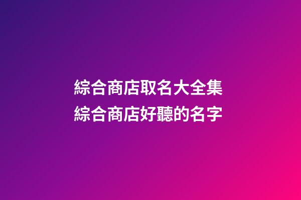 綜合商店取名大全集 綜合商店好聽的名字-第1張-店鋪起名-玄機派